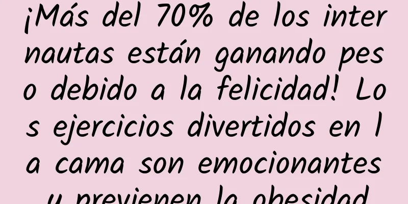 ¡Más del 70% de los internautas están ganando peso debido a la felicidad! Los ejercicios divertidos en la cama son emocionantes y previenen la obesidad.