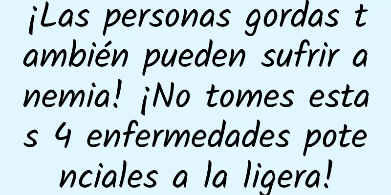 ¡Las personas gordas también pueden sufrir anemia! ¡No tomes estas 4 enfermedades potenciales a la ligera!