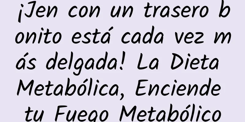 ¡Jen con un trasero bonito está cada vez más delgada! La Dieta Metabólica, Enciende tu Fuego Metabólico