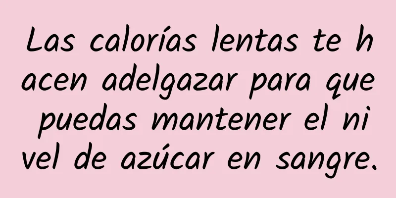 Las calorías lentas te hacen adelgazar para que puedas mantener el nivel de azúcar en sangre.