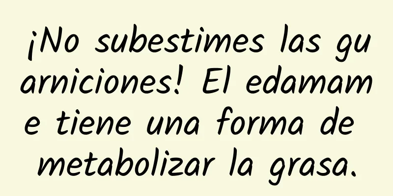 ¡No subestimes las guarniciones! El edamame tiene una forma de metabolizar la grasa.