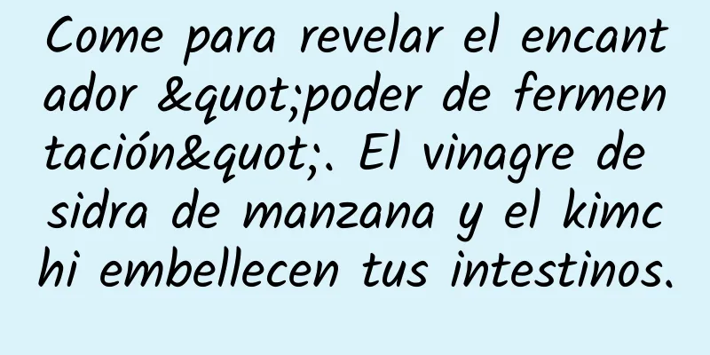 Come para revelar el encantador "poder de fermentación". El vinagre de sidra de manzana y el kimchi embellecen tus intestinos.