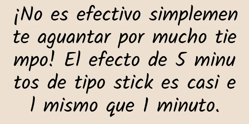 ¡No es efectivo simplemente aguantar por mucho tiempo! El efecto de 5 minutos de tipo stick es casi el mismo que 1 minuto.