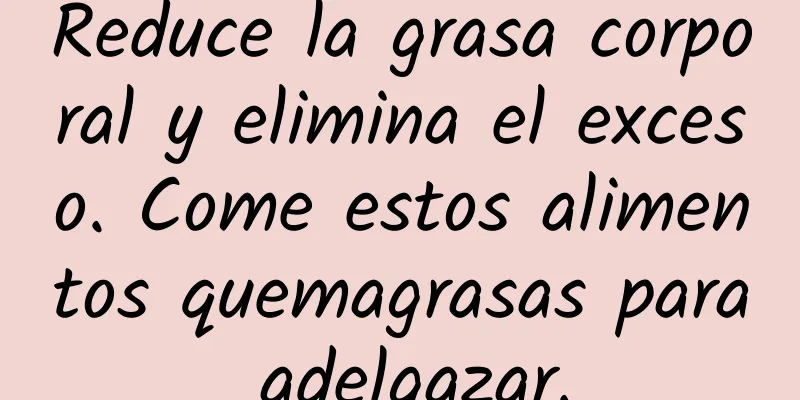 Reduce la grasa corporal y elimina el exceso. Come estos alimentos quemagrasas para adelgazar.