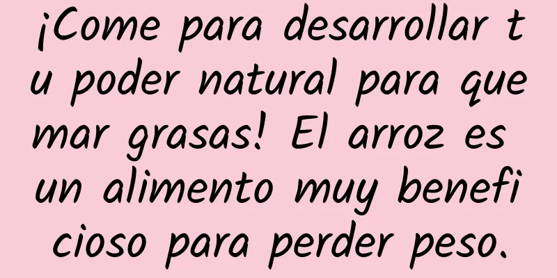 ¡Come para desarrollar tu poder natural para quemar grasas! El arroz es un alimento muy beneficioso para perder peso.