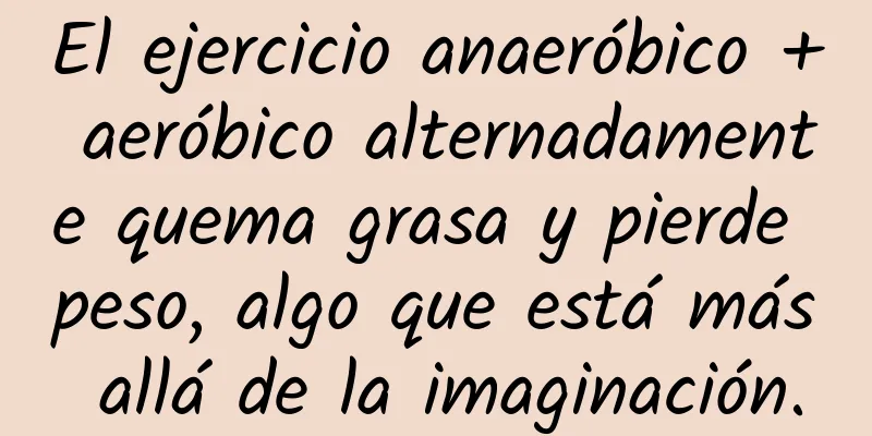 El ejercicio anaeróbico + aeróbico alternadamente quema grasa y pierde peso, algo que está más allá de la imaginación.
