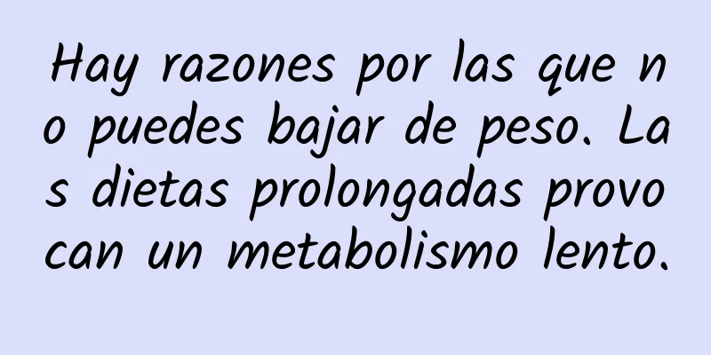 Hay razones por las que no puedes bajar de peso. Las dietas prolongadas provocan un metabolismo lento.