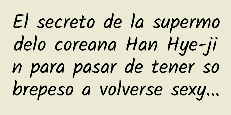El secreto de la supermodelo coreana Han Hye-jin para pasar de tener sobrepeso a volverse sexy...
