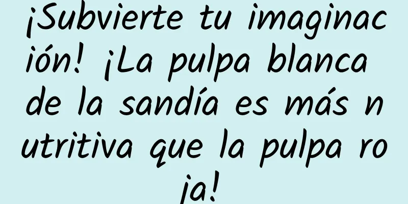 ¡Subvierte tu imaginación! ¡La pulpa blanca de la sandía es más nutritiva que la pulpa roja!