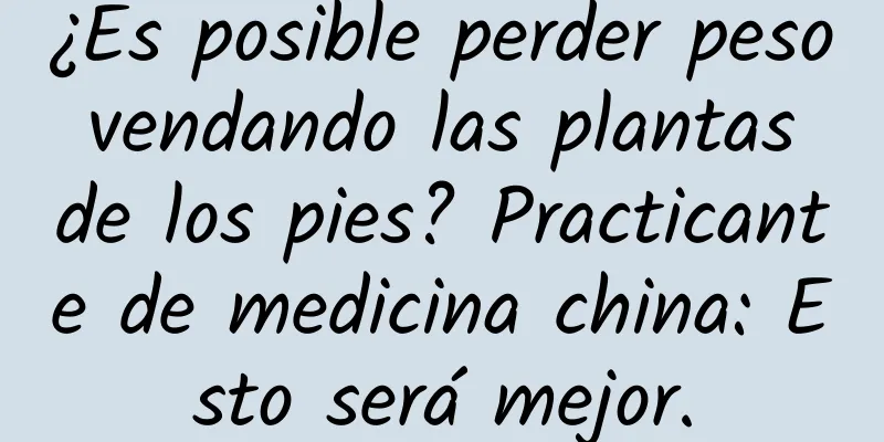 ¿Es posible perder peso vendando las plantas de los pies? Practicante de medicina china: Esto será mejor.