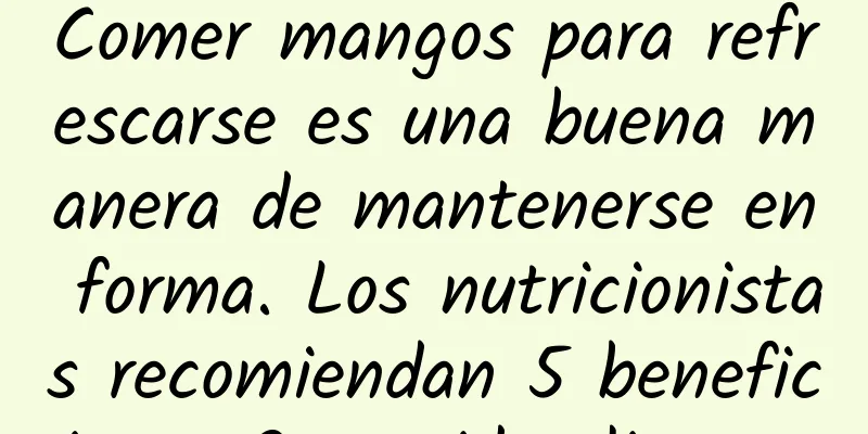 Comer mangos para refrescarse es una buena manera de mantenerse en forma. Los nutricionistas recomiendan 5 beneficios + 2 comidas ligeras.