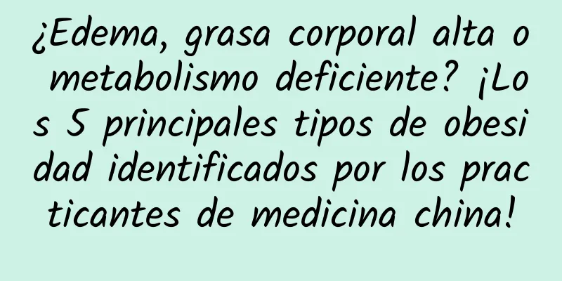 ¿Edema, grasa corporal alta o metabolismo deficiente? ¡Los 5 principales tipos de obesidad identificados por los practicantes de medicina china!