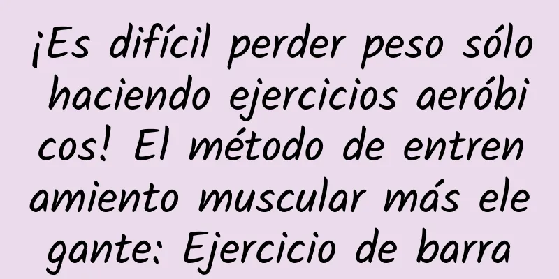 ¡Es difícil perder peso sólo haciendo ejercicios aeróbicos! El método de entrenamiento muscular más elegante: Ejercicio de barra