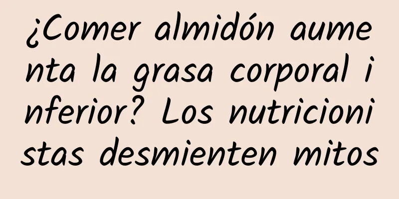 ¿Comer almidón aumenta la grasa corporal inferior? Los nutricionistas desmienten mitos