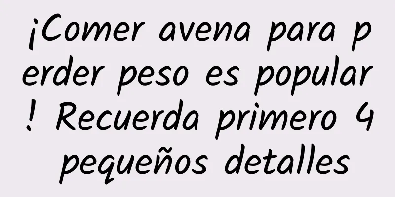 ¡Comer avena para perder peso es popular! Recuerda primero 4 pequeños detalles