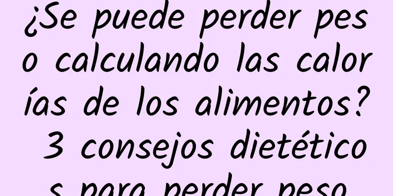 ¿Se puede perder peso calculando las calorías de los alimentos? 3 consejos dietéticos para perder peso