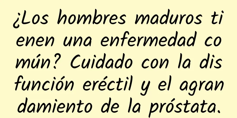 ¿Los hombres maduros tienen una enfermedad común? Cuidado con la disfunción eréctil y el agrandamiento de la próstata.