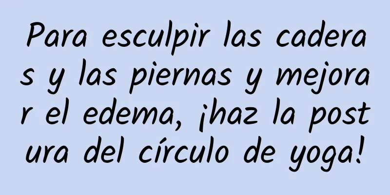 Para esculpir las caderas y las piernas y mejorar el edema, ¡haz la postura del círculo de yoga!