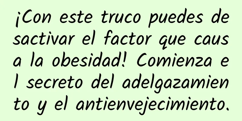 ¡Con este truco puedes desactivar el factor que causa la obesidad! Comienza el secreto del adelgazamiento y el antienvejecimiento.