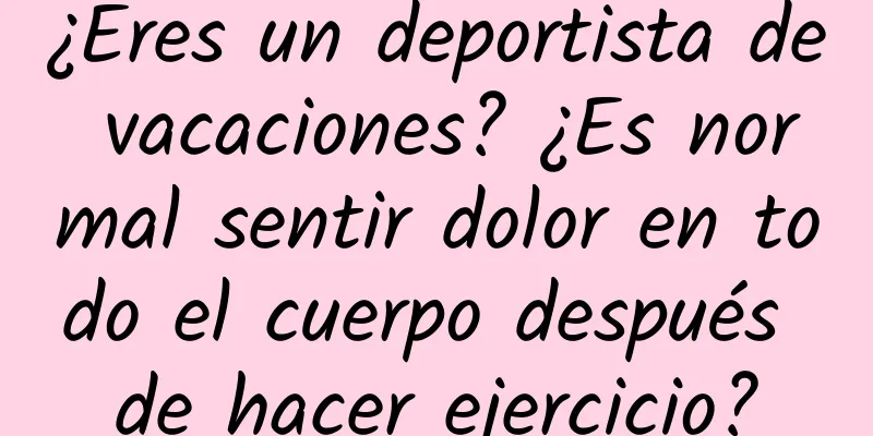 ¿Eres un deportista de vacaciones? ¿Es normal sentir dolor en todo el cuerpo después de hacer ejercicio?