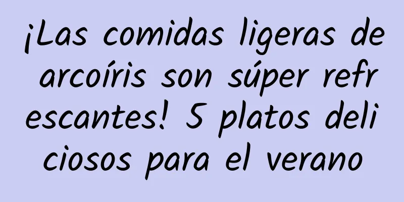 ¡Las comidas ligeras de arcoíris son súper refrescantes! 5 platos deliciosos para el verano