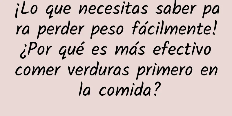 ¡Lo que necesitas saber para perder peso fácilmente! ¿Por qué es más efectivo comer verduras primero en la comida?