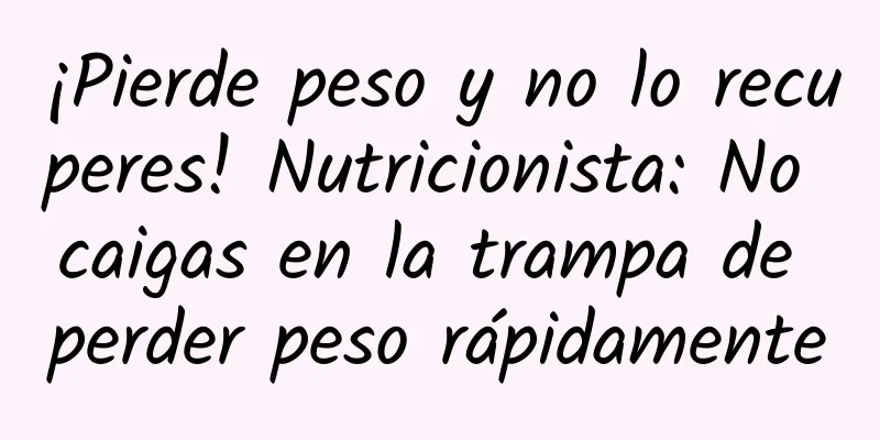 ¡Pierde peso y no lo recuperes! Nutricionista: No caigas en la trampa de perder peso rápidamente