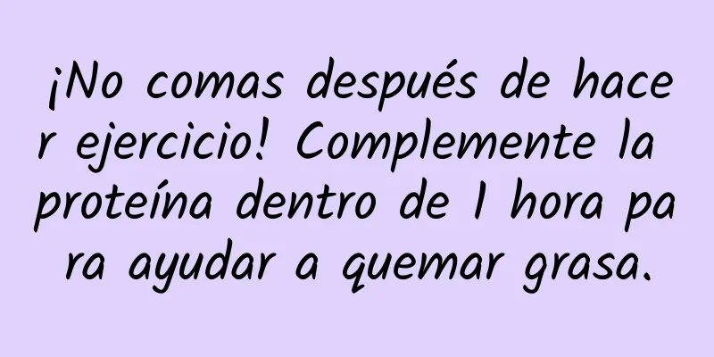 ¡No comas después de hacer ejercicio! Complemente la proteína dentro de 1 hora para ayudar a quemar grasa.