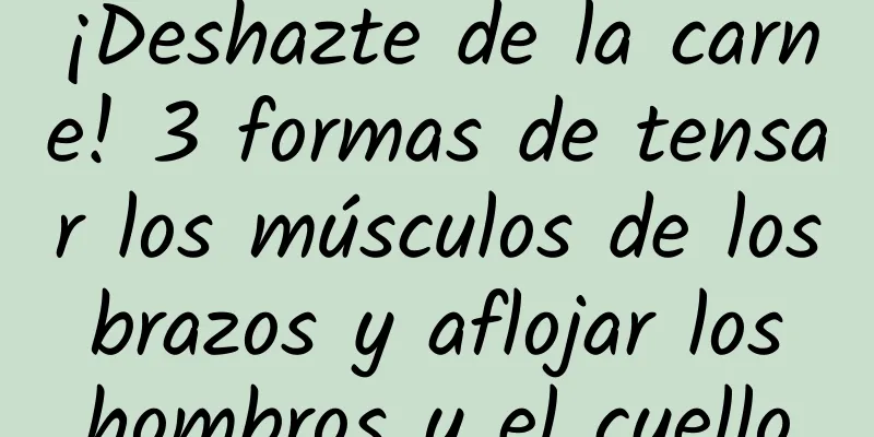 ¡Deshazte de la carne! 3 formas de tensar los músculos de los brazos y aflojar los hombros y el cuello