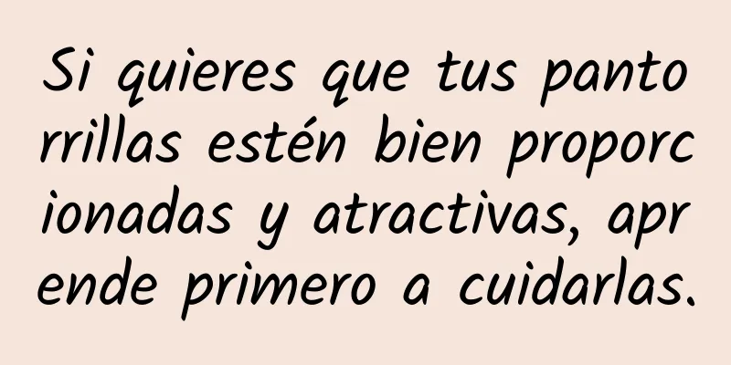 Si quieres que tus pantorrillas estén bien proporcionadas y atractivas, aprende primero a cuidarlas.