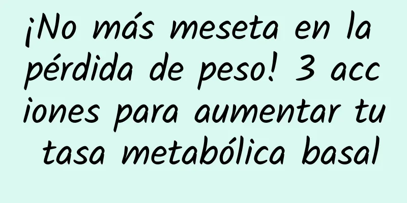 ¡No más meseta en la pérdida de peso! 3 acciones para aumentar tu tasa metabólica basal