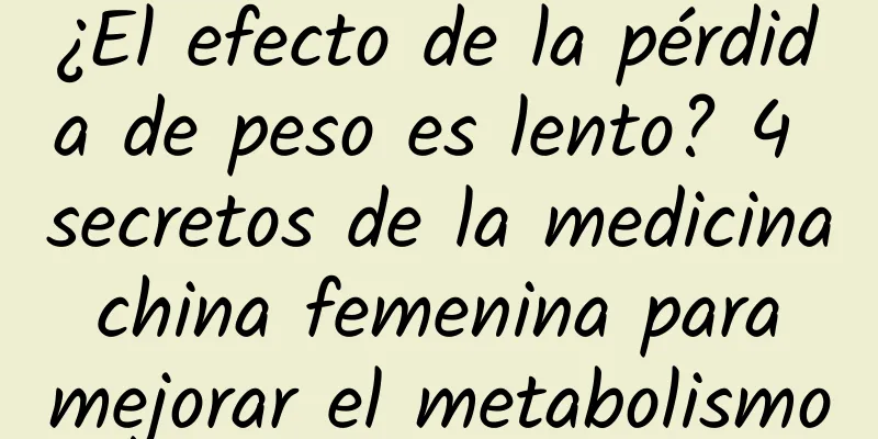 ¿El efecto de la pérdida de peso es lento? 4 secretos de la medicina china femenina para mejorar el metabolismo