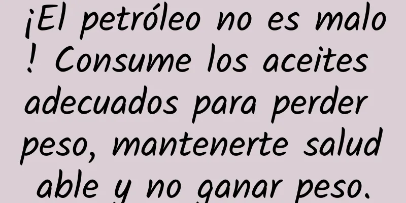 ¡El petróleo no es malo! Consume los aceites adecuados para perder peso, mantenerte saludable y no ganar peso.