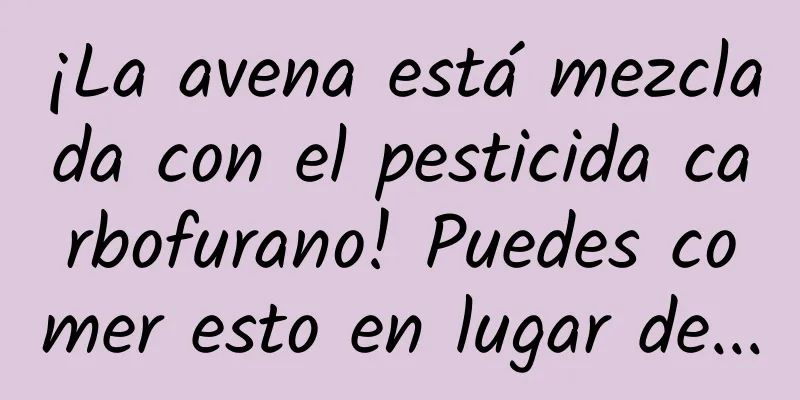 ¡La avena está mezclada con el pesticida carbofurano! Puedes comer esto en lugar de...