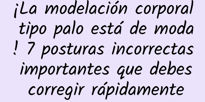 ¡La modelación corporal tipo palo está de moda! 7 posturas incorrectas importantes que debes corregir rápidamente