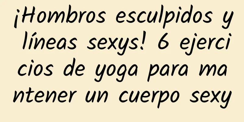 ¡Hombros esculpidos y líneas sexys! 6 ejercicios de yoga para mantener un cuerpo sexy