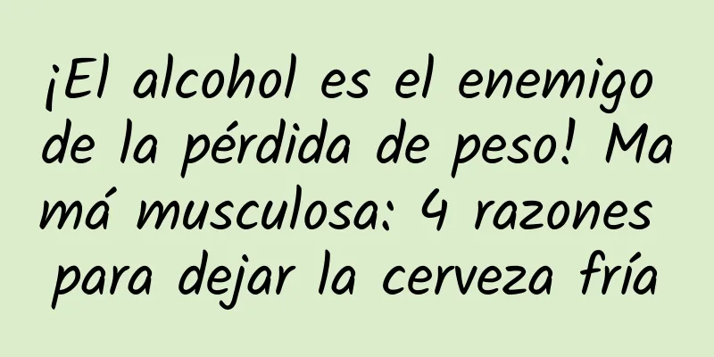 ¡El alcohol es el enemigo de la pérdida de peso! Mamá musculosa: 4 razones para dejar la cerveza fría