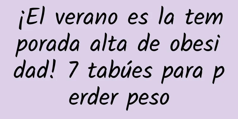 ¡El verano es la temporada alta de obesidad! 7 tabúes para perder peso