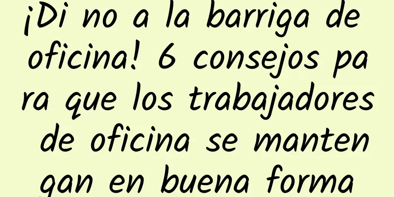 ¡Di no a la barriga de oficina! 6 consejos para que los trabajadores de oficina se mantengan en buena forma
