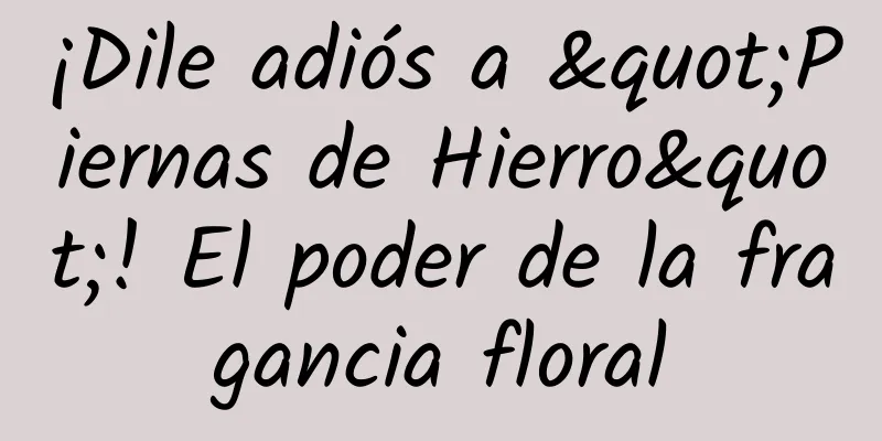 ¡Dile adiós a "Piernas de Hierro"! El poder de la fragancia floral