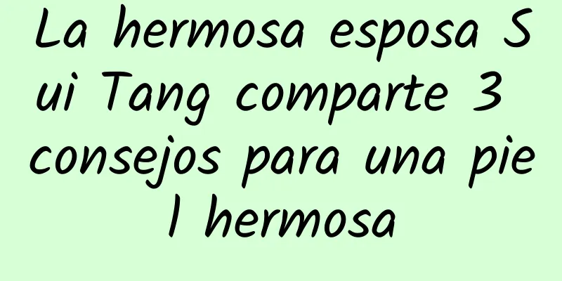La hermosa esposa Sui Tang comparte 3 consejos para una piel hermosa
