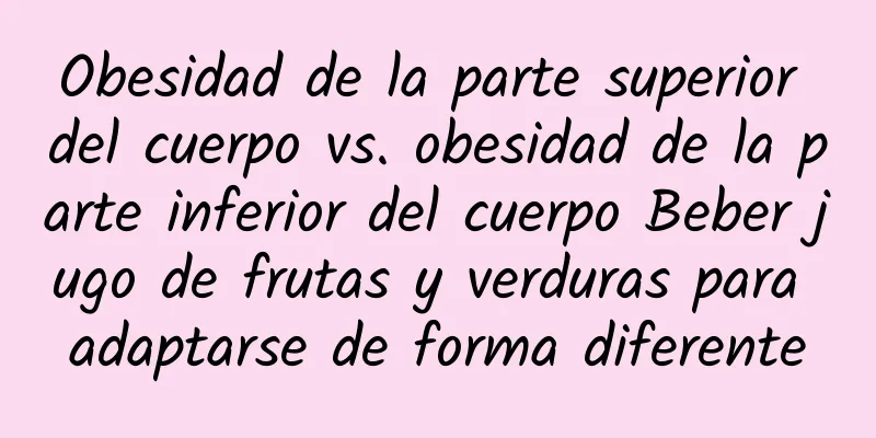Obesidad de la parte superior del cuerpo vs. obesidad de la parte inferior del cuerpo Beber jugo de frutas y verduras para adaptarse de forma diferente