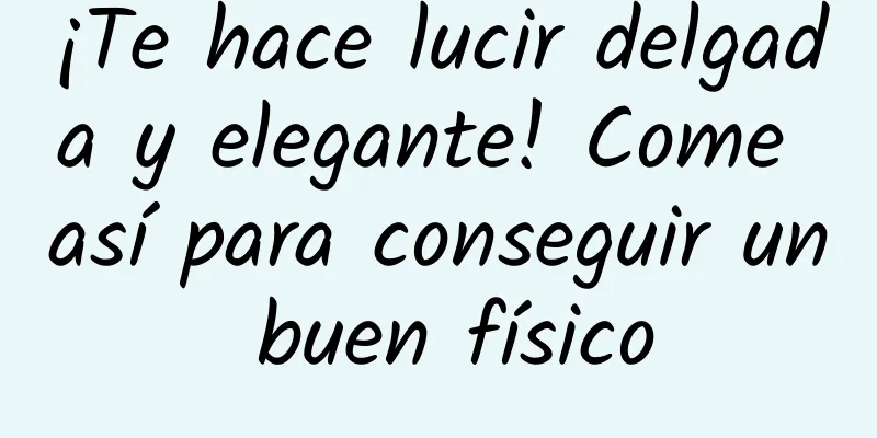 ¡Te hace lucir delgada y elegante! Come así para conseguir un buen físico