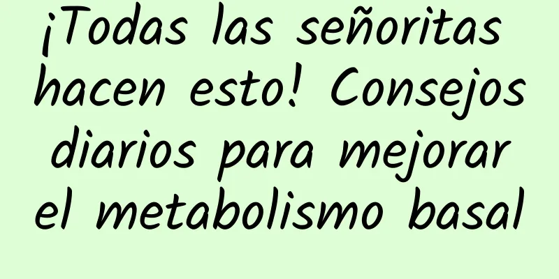 ¡Todas las señoritas hacen esto! Consejos diarios para mejorar el metabolismo basal