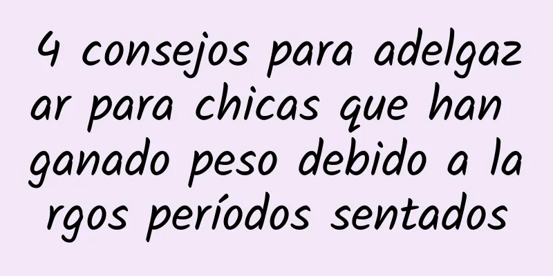 4 consejos para adelgazar para chicas que han ganado peso debido a largos períodos sentados