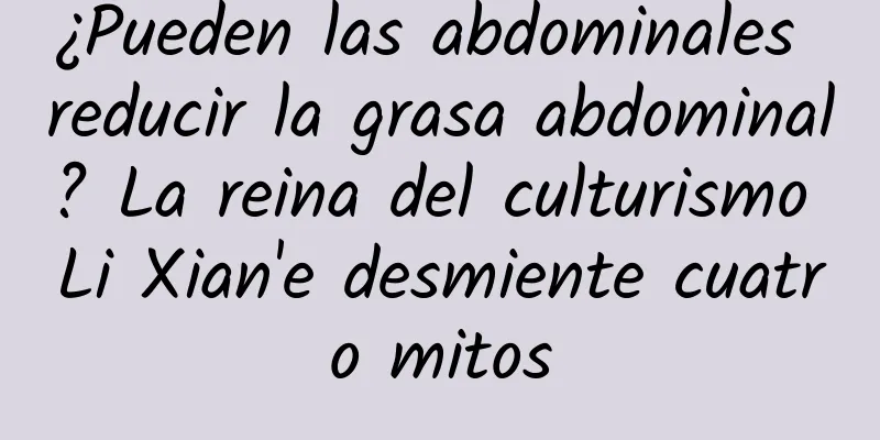¿Pueden las abdominales reducir la grasa abdominal? La reina del culturismo Li Xian'e desmiente cuatro mitos