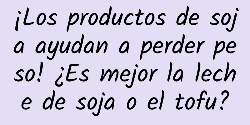 ¡Los productos de soja ayudan a perder peso! ¿Es mejor la leche de soja o el tofu?