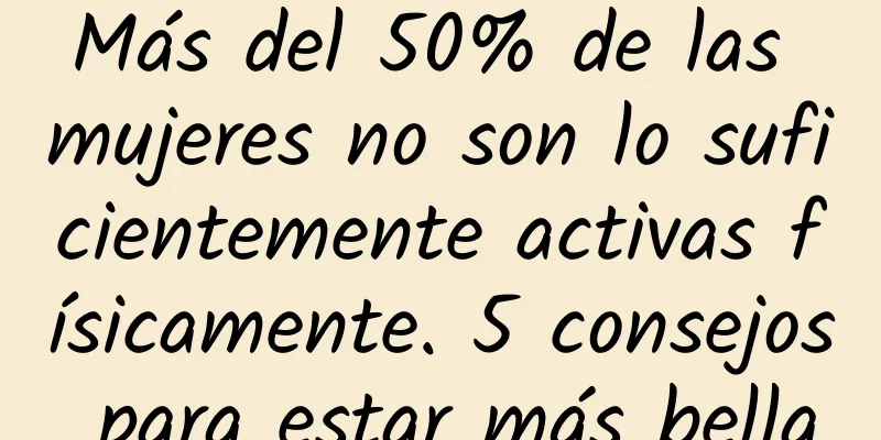 Más del 50% de las mujeres no son lo suficientemente activas físicamente. 5 consejos para estar más bella