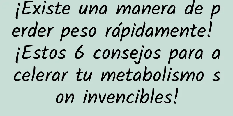 ¡Existe una manera de perder peso rápidamente! ¡Estos 6 consejos para acelerar tu metabolismo son invencibles!