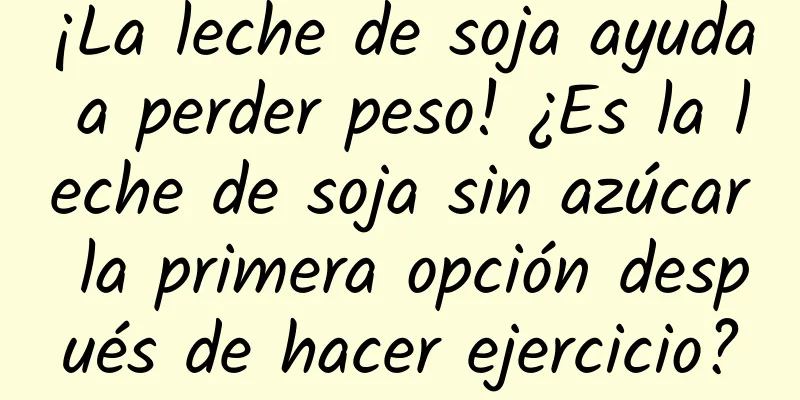 ¡La leche de soja ayuda a perder peso! ¿Es la leche de soja sin azúcar la primera opción después de hacer ejercicio?